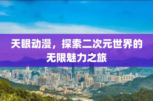 天眼动漫，探索二次元世界的无限魅力之旅