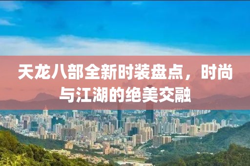 天龙八部全新时装盘点，时尚与江湖的绝美交融