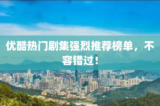 优酷热门剧集强烈推荐榜单，不容错过！