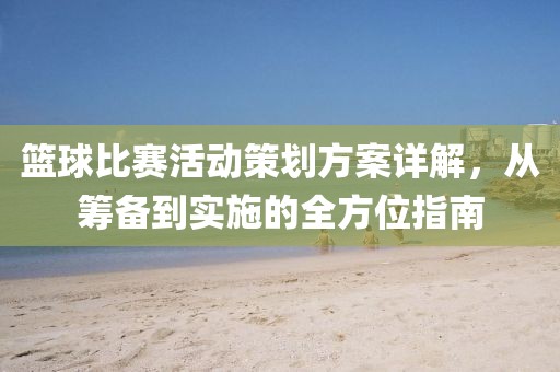 篮球比赛活动策划方案详解，从筹备到实施的全方位指南