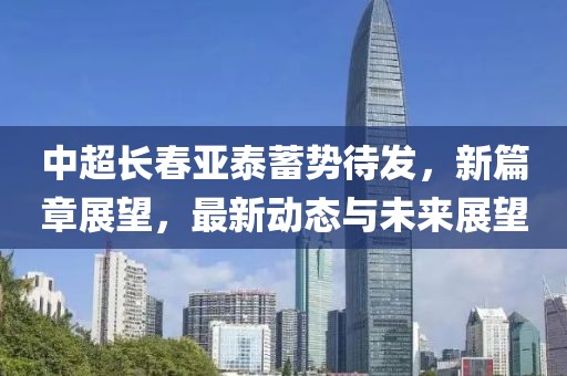 中超长春亚泰蓄势待发，新篇章展望，最新动态与未来展望
