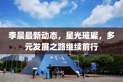 李晨最新动态，星光璀璨，多元发展之路继续前行