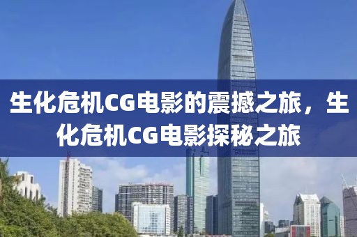 生化危机CG电影的震撼之旅，生化危机CG电影探秘之旅