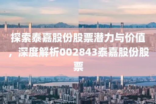 探索泰嘉股份股票潜力与价值，深度解析002843泰嘉股份股票