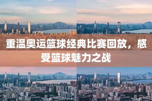 重温奥运篮球经典比赛回放，感受篮球魅力之战