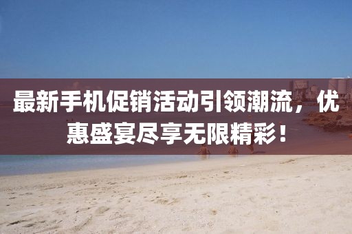 最新手机促销活动引领潮流，优惠盛宴尽享无限精彩！
