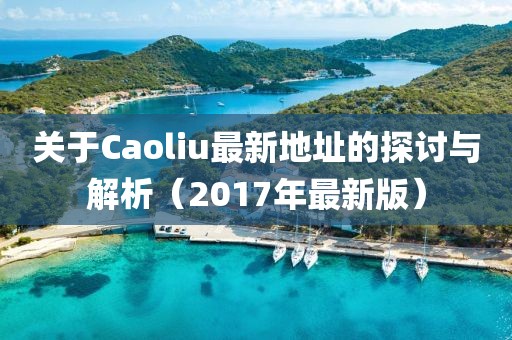 关于Caoliu最新地址的探讨与解析（2017年最新版）