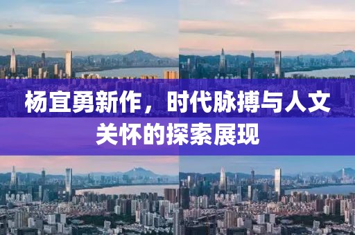 杨宜勇新作，时代脉搏与人文关怀的探索展现