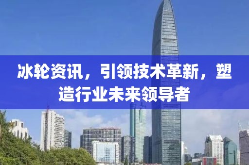 冰轮资讯，引领技术革新，塑造行业未来领导者