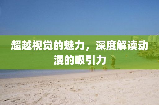 超越视觉的魅力，深度解读动漫的吸引力