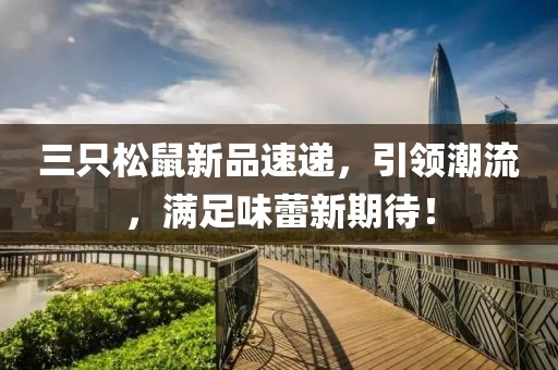 三只松鼠新品速递，引领潮流，满足味蕾新期待！