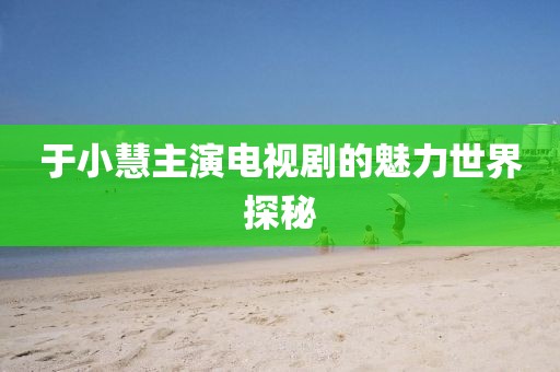 于小慧主演电视剧的魅力世界探秘