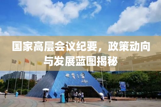国家高层会议纪要，政策动向与发展蓝图揭秘