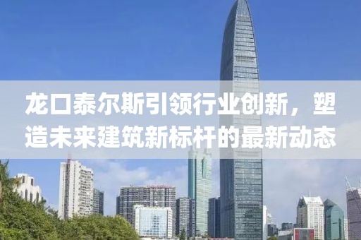 龙口泰尔斯引领行业创新，塑造未来建筑新标杆的最新动态
