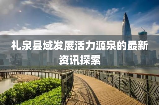 礼泉县域发展活力源泉的最新资讯探索