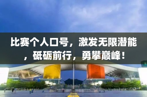 比赛个人口号，激发无限潜能，砥砺前行，勇攀巅峰！