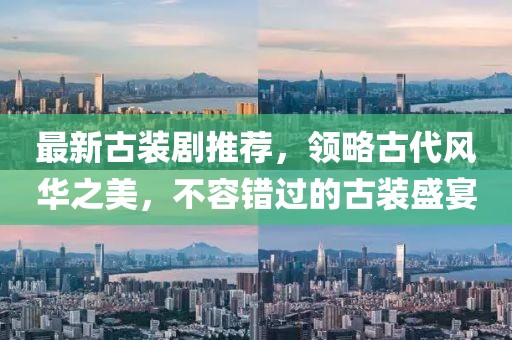最新古装剧推荐，领略古代风华之美，不容错过的古装盛宴