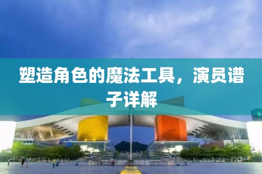 塑造角色的魔法工具，演员谱子详解