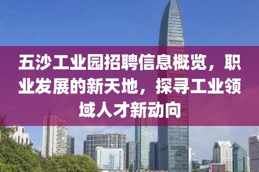 五沙工业园招聘信息概览，职业发展的新天地，探寻工业领域人才新动向