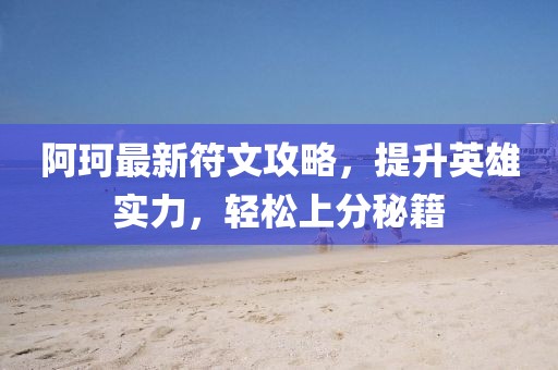 阿珂最新符文攻略，提升英雄实力，轻松上分秘籍