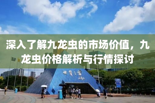深入了解九龙虫的市场价值，九龙虫价格解析与行情探讨
