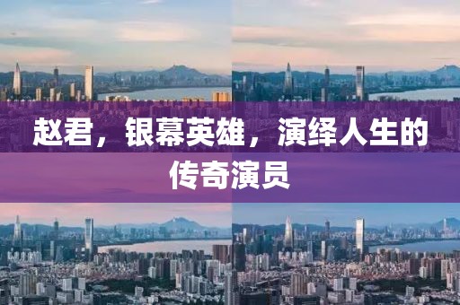 赵君，银幕英雄，演绎人生的传奇演员