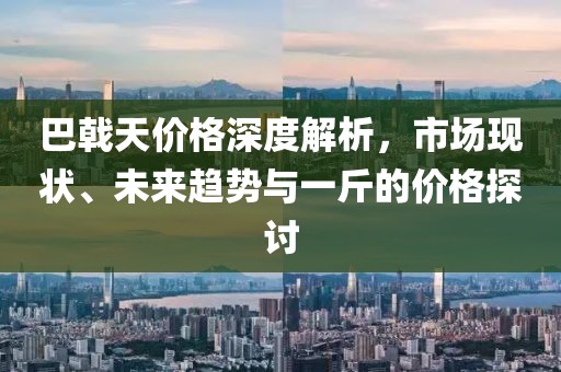巴戟天价格深度解析，市场现状、未来趋势与一斤的价格探讨