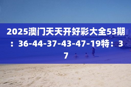 2025澳门天天开好彩大全53期：36-44-37-43-47-19特：37