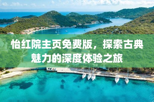 怡红院主页免费版，探索古典魅力的深度体验之旅