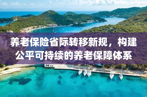 养老保险省际转移新规，构建公平可持续的养老保障体系