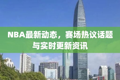 NBA最新动态，赛场热议话题与实时更新资讯