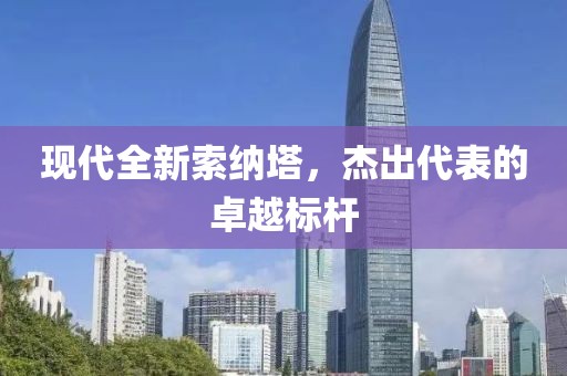 现代全新索纳塔，杰出代表的卓越标杆