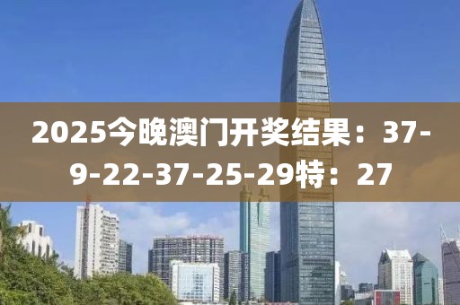 2025今晚澳门开奖结果：37-9-22-37-25-29特：27