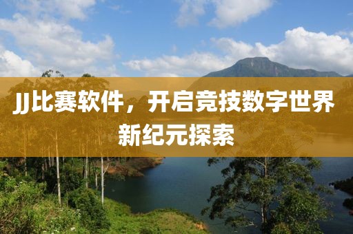 JJ比赛软件，开启竞技数字世界新纪元探索