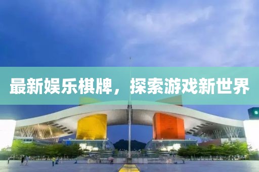 最新娱乐棋牌，探索游戏新世界