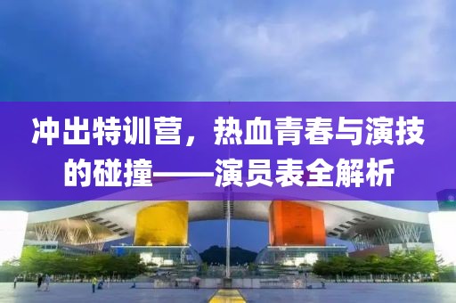 冲出特训营，热血青春与演技的碰撞——演员表全解析