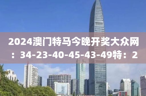2024澳门特马今晚开奖大众网：34-23-40-45-43-49特：20