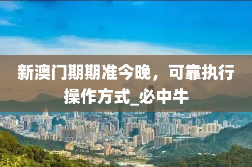 新澳门期期准今晚，可靠执行操作方式_必中牛