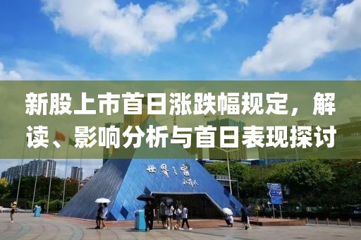 新股上市首日涨跌幅规定，解读、影响分析与首日表现探讨