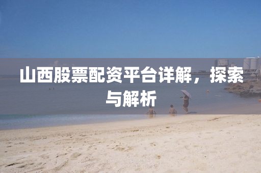 山西股票配资平台详解，探索与解析