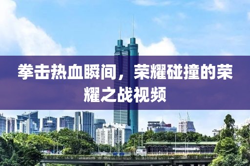 拳击热血瞬间，荣耀碰撞的荣耀之战视频