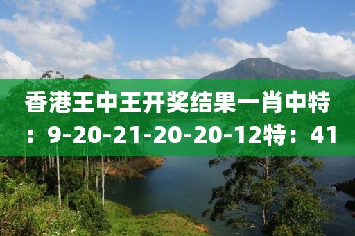 香港王中王开奖结果一肖中特：9-20-21-20-20-12特：41