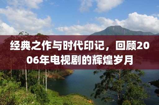 经典之作与时代印记，回顾2006年电视剧的辉煌岁月