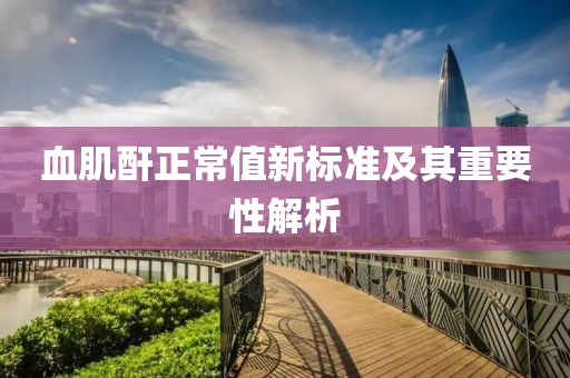 血肌酐正常值新标准及其重要性解析