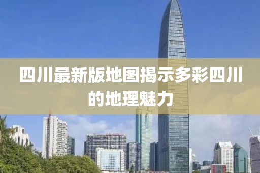 四川最新版地图揭示多彩四川的地理魅力