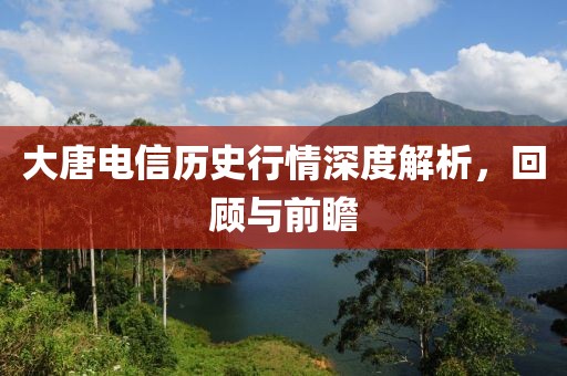 大唐电信历史行情深度解析，回顾与前瞻