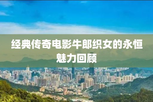 经典传奇电影牛郎织女的永恒魅力回顾