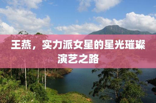 王燕，实力派女星的星光璀璨演艺之路