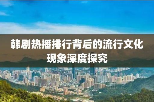 韩剧热播排行背后的流行文化现象深度探究