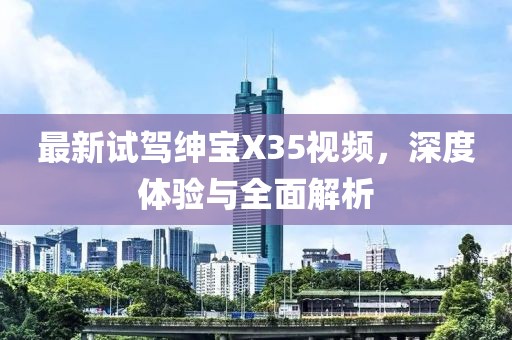 最新试驾绅宝X35视频，深度体验与全面解析